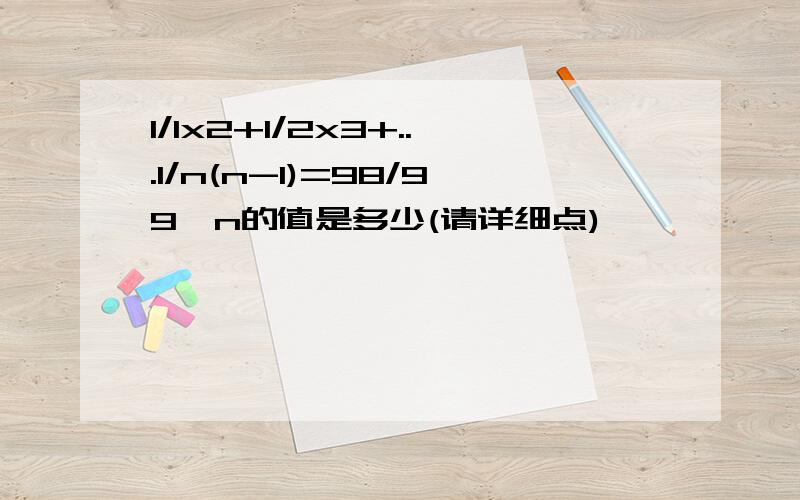 1/1x2+1/2x3+...1/n(n-1)=98/99,n的值是多少(请详细点)