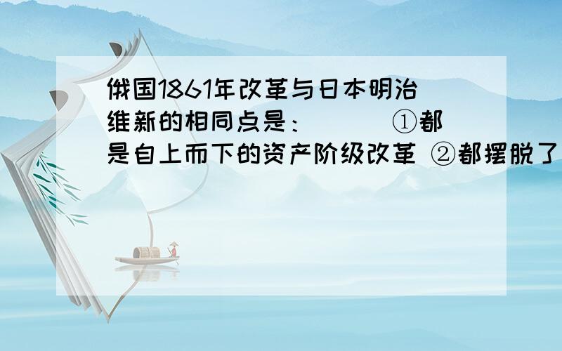 俄国1861年改革与日本明治维新的相同点是：（ ） ①都是自上而下的资产阶级改革 ②都摆脱了沦为半殖民地国