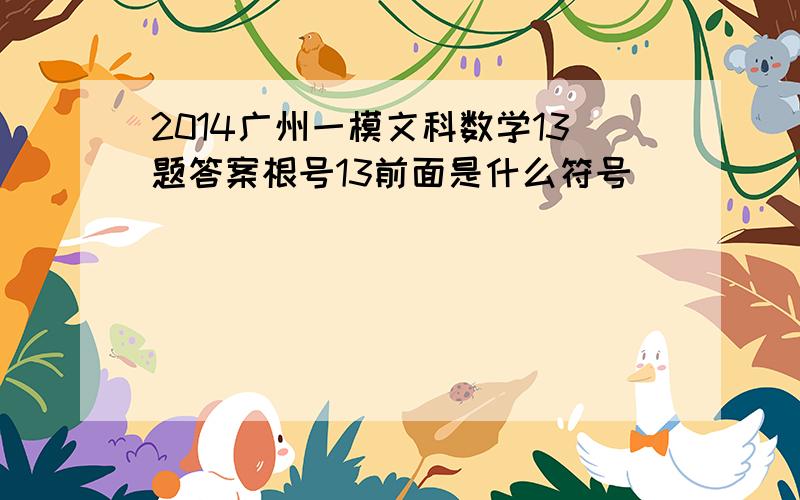 2014广州一模文科数学13题答案根号13前面是什么符号