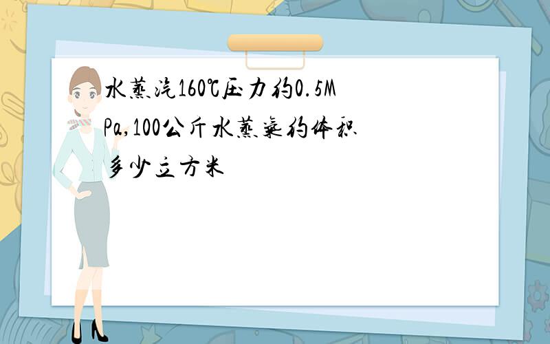 水蒸汽160℃压力约0.5MPa,100公斤水蒸气约体积多少立方米