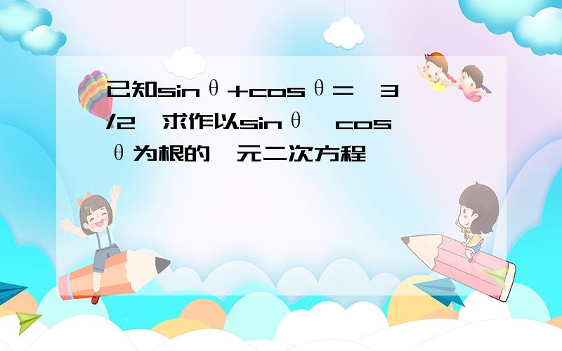 已知sinθ+cosθ=√3/2,求作以sinθ,cosθ为根的一元二次方程