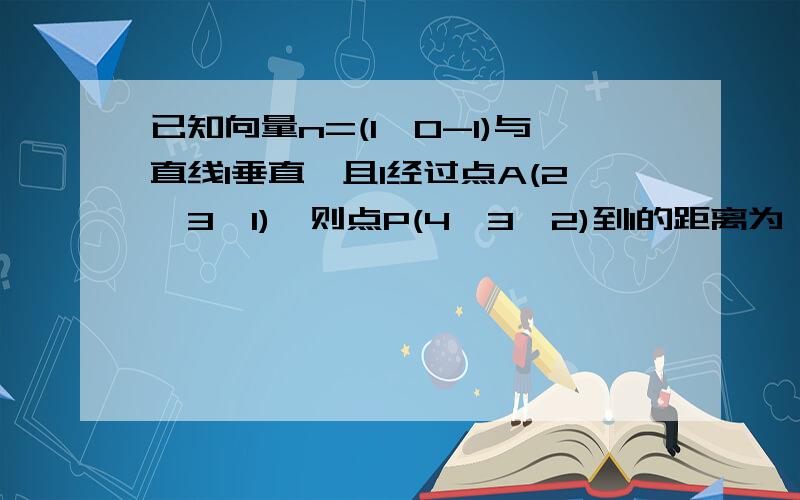 已知向量n=(1,0-1)与直线l垂直,且l经过点A(2,3,1),则点P(4,3,2)到l的距离为