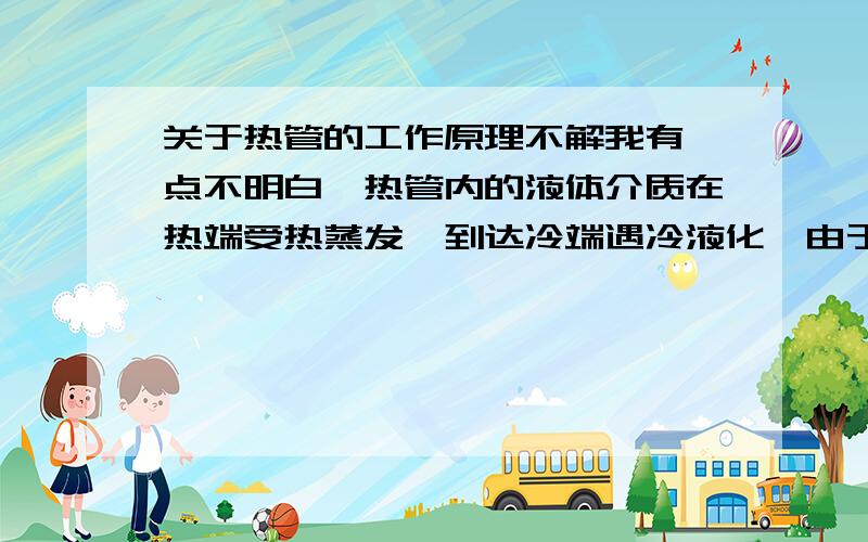 关于热管的工作原理不解我有一点不明白,热管内的液体介质在热端受热蒸发,到达冷端遇冷液化,由于毛细作用回流,那么在中途受热不会蒸发吗?还是一直回流到热管的端部?感谢两位的回答,我