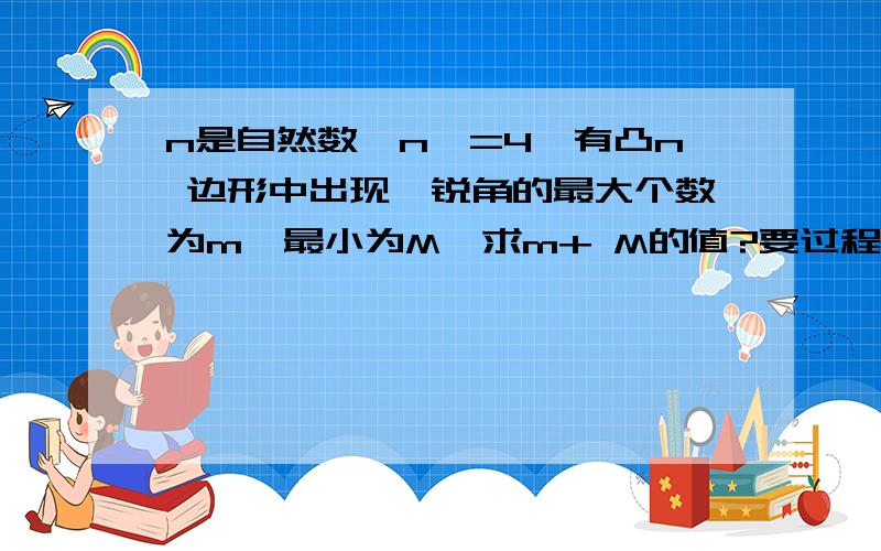 n是自然数,n>=4,有凸n 边形中出现,锐角的最大个数为m,最小为M,求m+ M的值?要过程,谢谢!