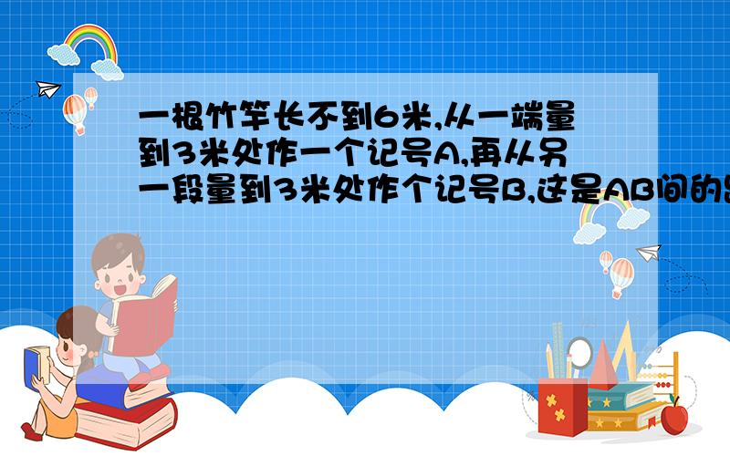 一根竹竿长不到6米,从一端量到3米处作一个记号A,再从另一段量到3米处作个记号B,这是AB间的距离是全长的20%.求竹竿的长度.