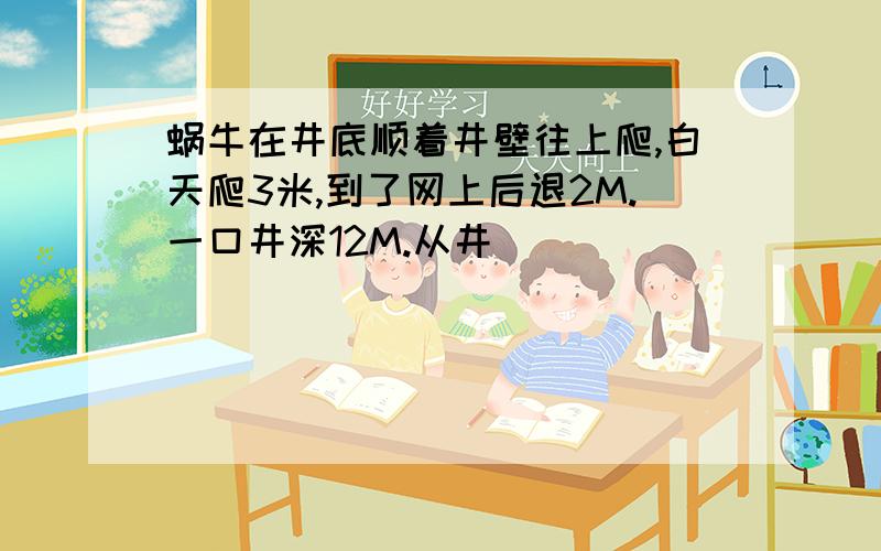 蜗牛在井底顺着井壁往上爬,白天爬3米,到了网上后退2M.一口井深12M.从井