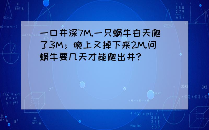 一口井深7M,一只蜗牛白天爬了3M；晚上又掉下来2M,问蜗牛要几天才能爬出井?