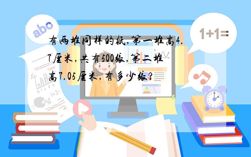 有两堆同样的纸,第一堆高4.7厘米,共有500张,第二堆高7.05厘米,有多少张?