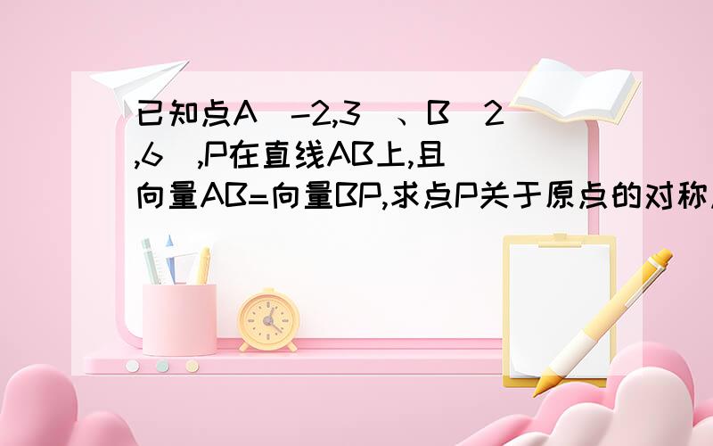 已知点A（-2,3）、B（2,6）,P在直线AB上,且 向量AB=向量BP,求点P关于原点的对称点Q的坐标