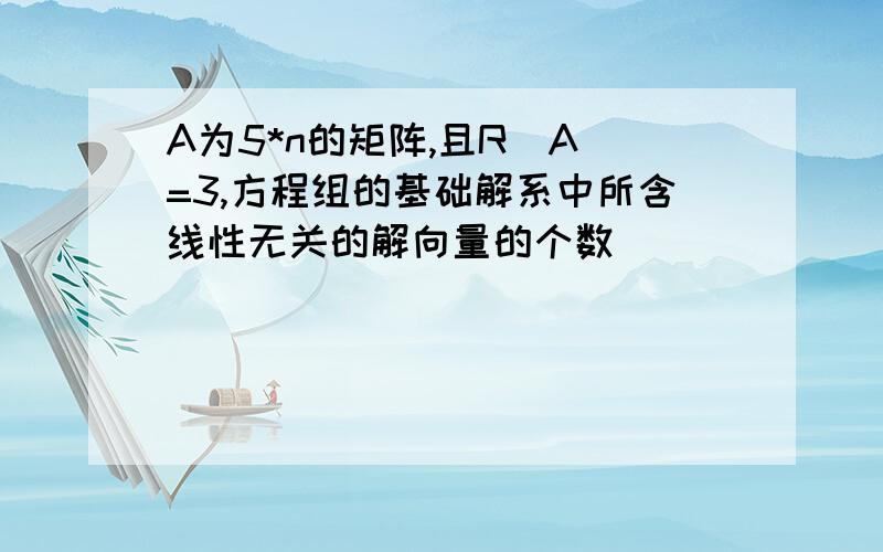 A为5*n的矩阵,且R(A)=3,方程组的基础解系中所含线性无关的解向量的个数