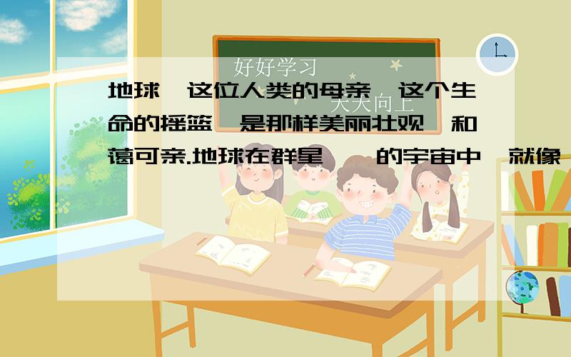 地球,这位人类的母亲,这个生命的摇篮,是那样美丽壮观,和蔼可亲.地球在群星璀璨的宇宙中,就像一页扁用关连词连起来.