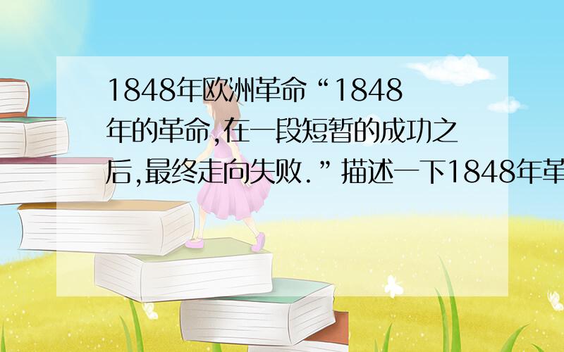 1848年欧洲革命“1848年的革命,在一段短暂的成功之后,最终走向失败.”描述一下1848年革命短暂胜利的原因.再说明1848年革命最终失败的原因,阐明你的观点,并结合一些具体的革命事件.切记,是