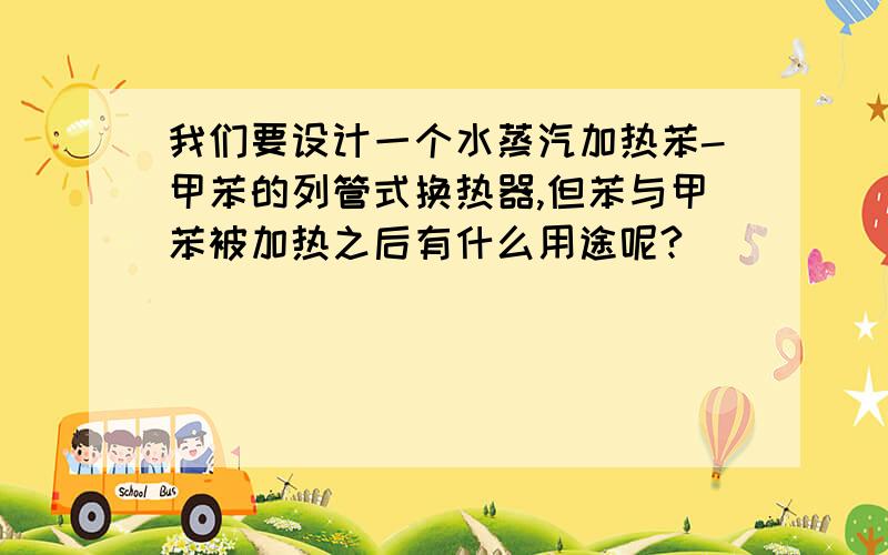 我们要设计一个水蒸汽加热苯-甲苯的列管式换热器,但苯与甲苯被加热之后有什么用途呢?