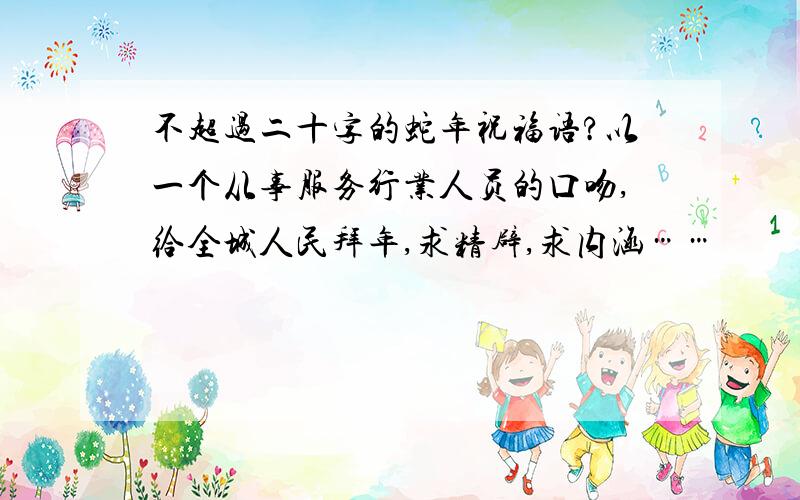 不超过二十字的蛇年祝福语?以一个从事服务行业人员的口吻,给全城人民拜年,求精辟,求内涵……