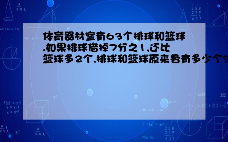 体育器材室有63个排球和篮球.如果排球借掉7分之1,还比篮球多2个,排球和篮球原来各有多少个?谢谢各位,作业要用!拜托了!写出过程与解题思路!