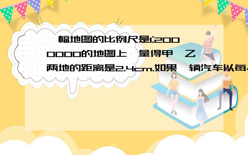 一幅地图的比例尺是1:2000000的地图上,量得甲、乙两地的距离是2.4cm.如果一辆汽车以每小时60km速度从甲开往乙地,几小时可以到达?