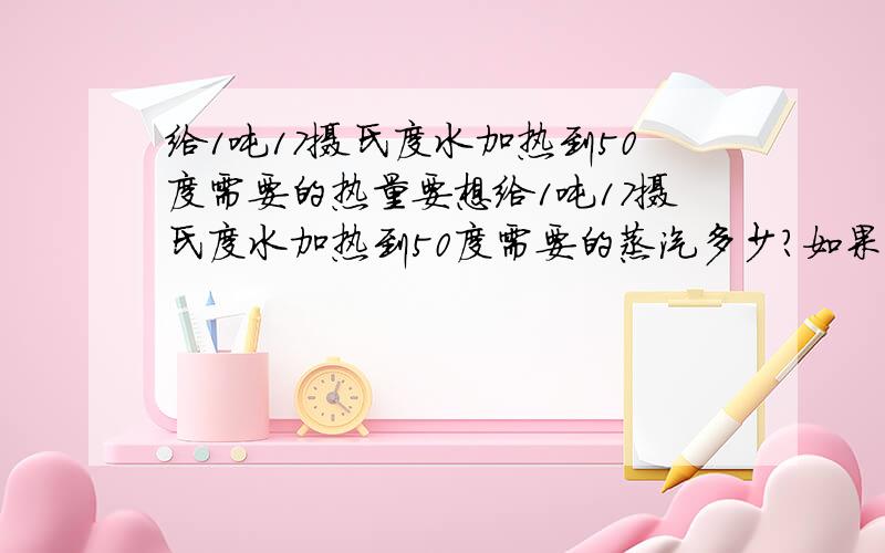 给1吨17摄氏度水加热到50度需要的热量要想给1吨17摄氏度水加热到50度需要的蒸汽多少?如果用蒸汽的80度冷凝水进行换热能把17度的水升温到50度么?