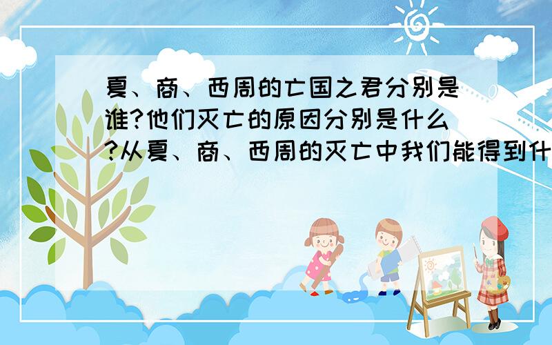 夏、商、西周的亡国之君分别是谁?他们灭亡的原因分别是什么?从夏、商、西周的灭亡中我们能得到什么启示