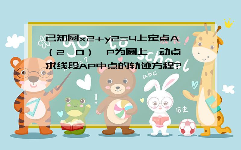 已知圆x2+y2=4上定点A（2,0）,P为圆上一动点,求线段AP中点的轨迹方程?