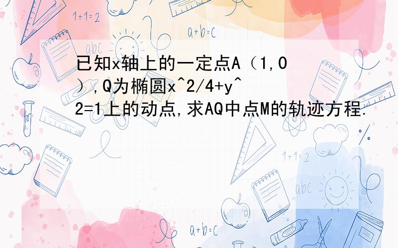 已知x轴上的一定点A（1,0）,Q为椭圆x^2/4+y^2=1上的动点,求AQ中点M的轨迹方程.