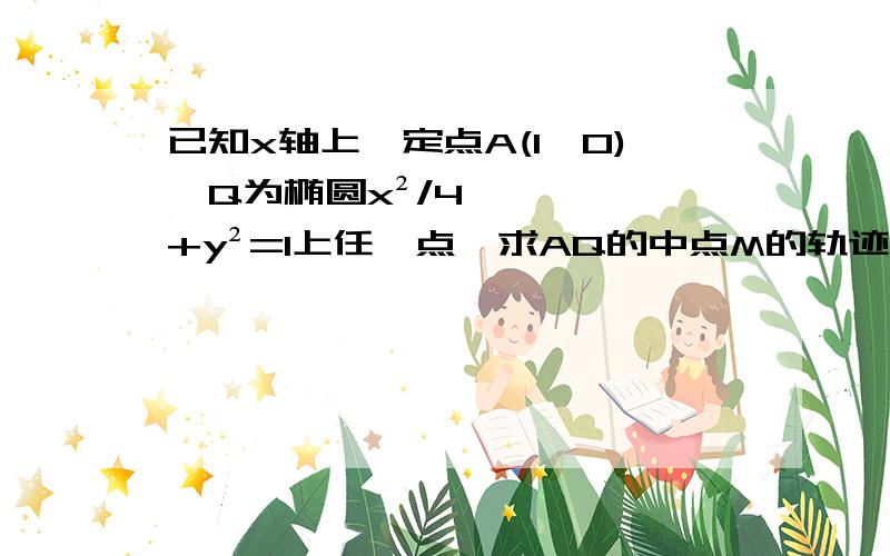 已知x轴上一定点A(1,0),Q为椭圆x²/4+y²=1上任一点,求AQ的中点M的轨迹方程.