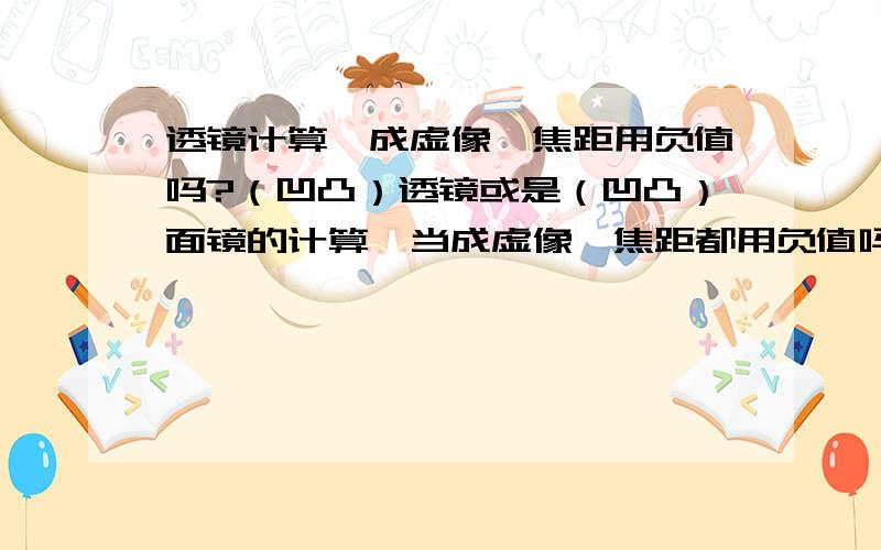 透镜计算,成虚像,焦距用负值吗?（凹凸）透镜或是（凹凸）面镜的计算,当成虚像,焦距都用负值吗?