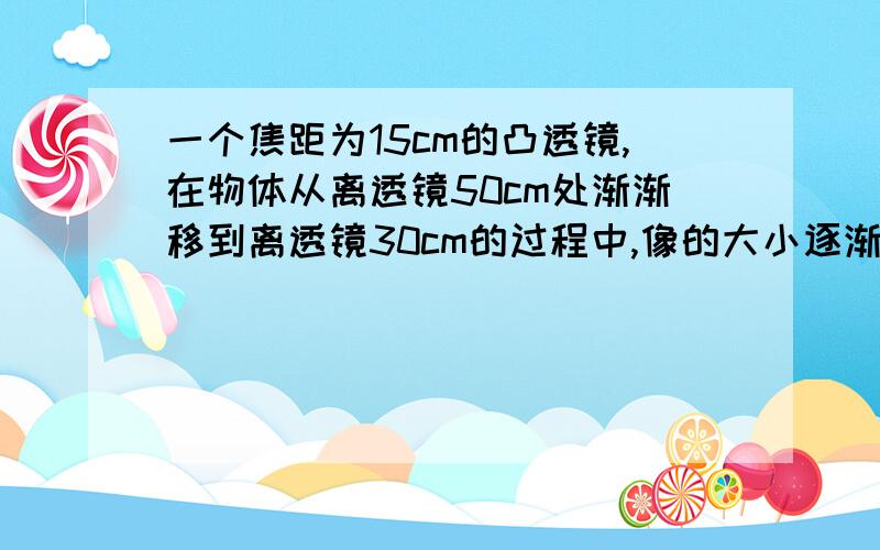 一个焦距为15cm的凸透镜,在物体从离透镜50cm处渐渐移到离透镜30cm的过程中,像的大小逐渐__,像距逐渐__,所成的像为__.