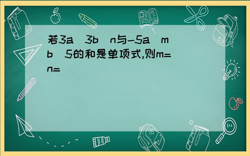 若3a^3b^n与-5a^mb^5的和是单项式,则m= n=