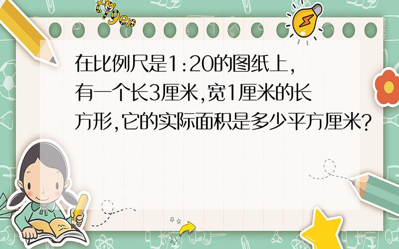 在比例尺是1:20的图纸上,有一个长3厘米,宽1厘米的长方形,它的实际面积是多少平方厘米?