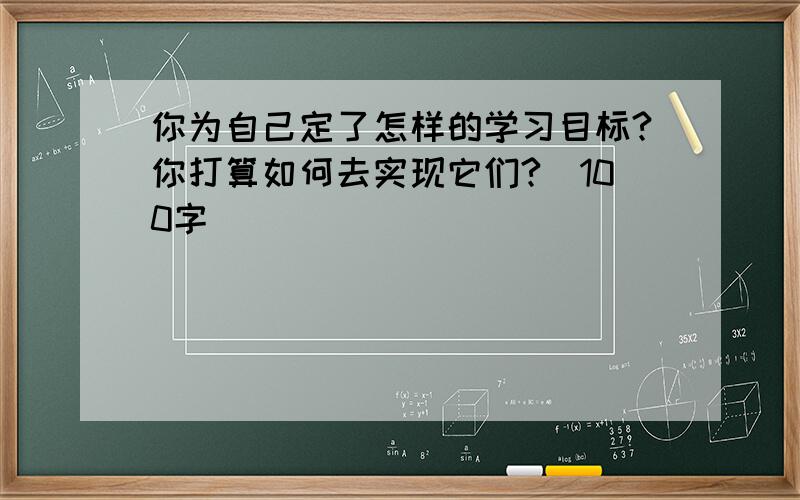 你为自己定了怎样的学习目标?你打算如何去实现它们?(100字）