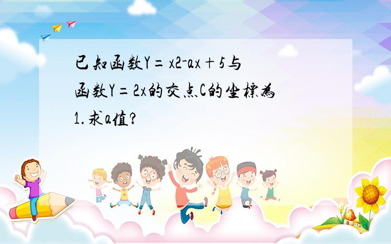 已知函数Y=x2-ax+5与函数Y=2x的交点C的坐标为1.求a值?