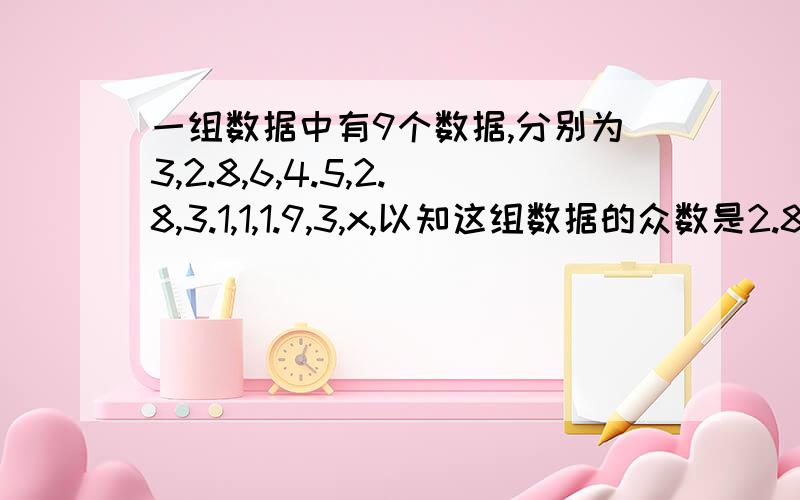 一组数据中有9个数据,分别为3,2.8,6,4.5,2.8,3.1,1,1.9,3,x,以知这组数据的众数是2.8,而且是唯一的,则x等于