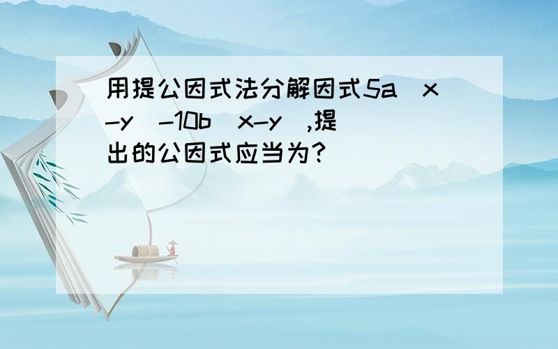 用提公因式法分解因式5a(x-y)-10b(x-y),提出的公因式应当为?