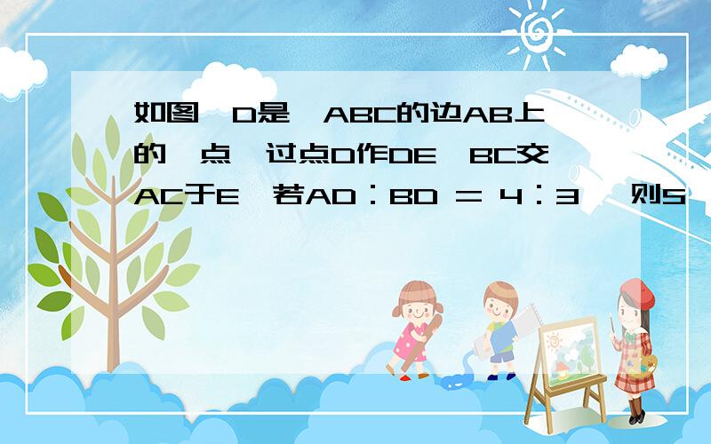 如图,D是△ABC的边AB上的一点,过点D作DE∥BC交AC于E,若AD：BD = 4：3, 则S△ADE：S四边形 BCED=