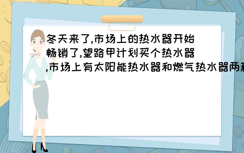 冬天来了,市场上的热水器开始畅销了,望路甲计划买个热水器,市场上有太阳能热水器和燃气热水器两种.燃气热水器每台580元,太阳能的每台3730元,太阳能能使用20年,燃气可使用30元,王路家计划