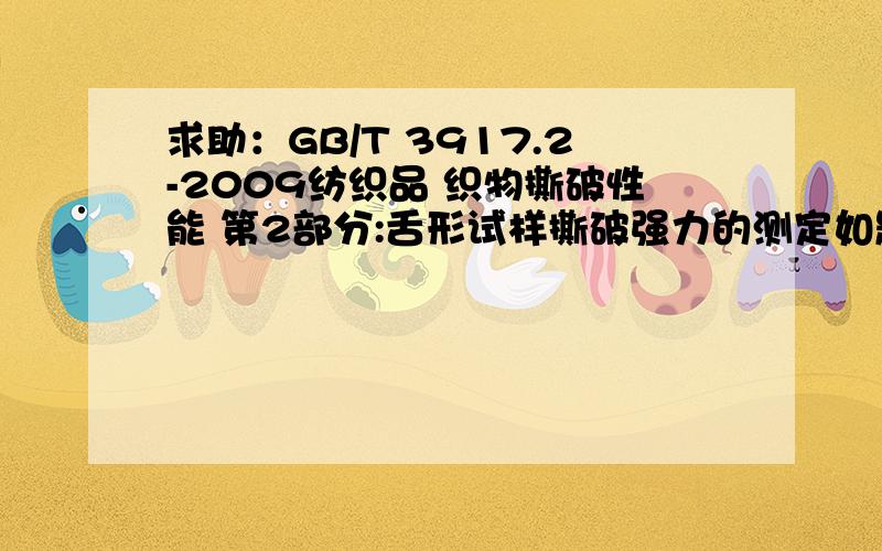 求助：GB/T 3917.2-2009纺织品 织物撕破性能 第2部分:舌形试样撕破强力的测定如题 谢谢了如题,谢谢!