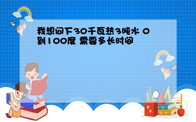 我想问下30千瓦热3吨水 0到100度 需要多长时间