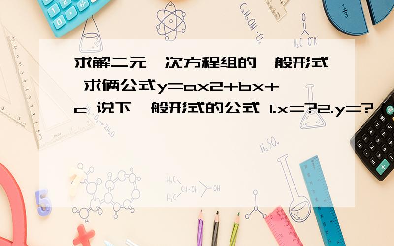 求解二元一次方程组的一般形式 求俩公式y=ax2+bx+c 说下一般形式的公式 1.x=?2.y=?（好像是什么b2-4ac/4a,应该记错了） 3.x1+x2=?4.x1*x2=?第一二个问题意思是指这抛物线的顶点 X=?Y=?公式