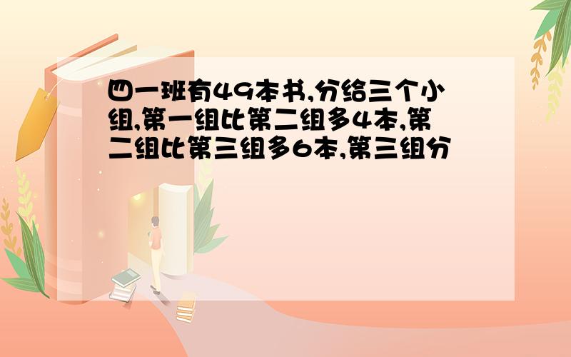 四一班有49本书,分给三个小组,第一组比第二组多4本,第二组比第三组多6本,第三组分