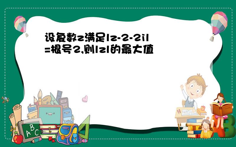 设复数z满足lz-2-2il=根号2,则lzl的最大值