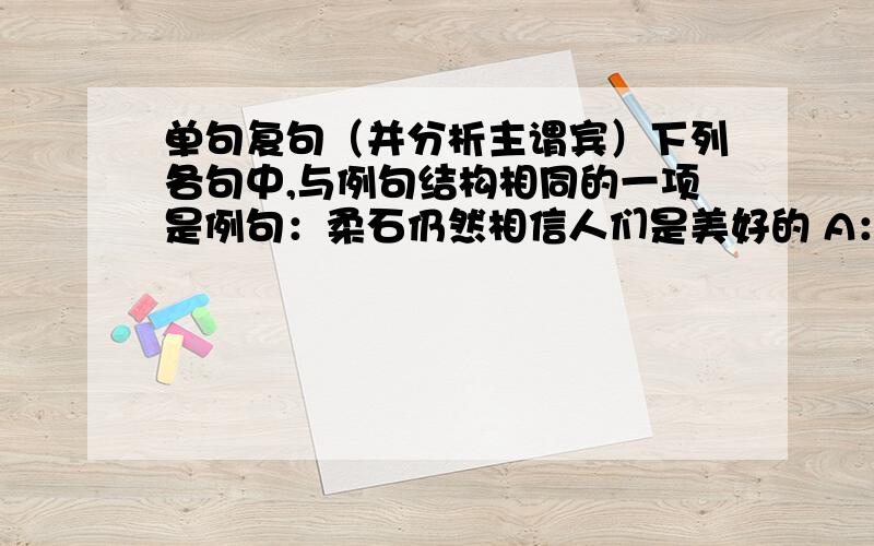 单句复句（并分析主谓宾）下列各句中,与例句结构相同的一项是例句：柔石仍然相信人们是美好的 A：葛朗台一心讨好的态度是他们吃惊B：我沉重的感到我失掉了最好的朋友,中国是失掉很