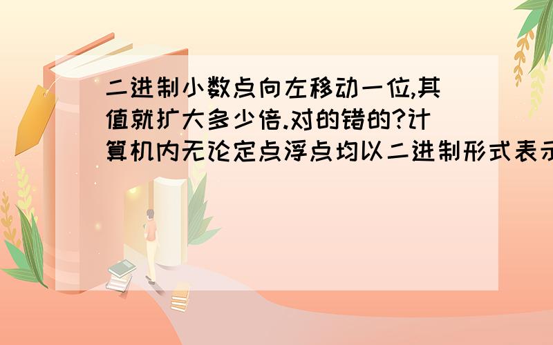 二进制小数点向左移动一位,其值就扩大多少倍.对的错的?计算机内无论定点浮点均以二进制形式表示.1、二进制小数点向左移动一位,其值就扩大多少倍.对的错的?2、计算机内无论定点浮点均