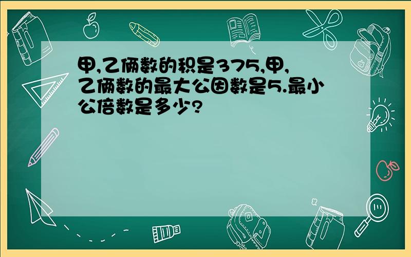 甲,乙俩数的积是375,甲,乙俩数的最大公因数是5.最小公倍数是多少?