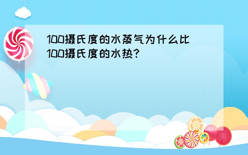 100摄氏度的水蒸气为什么比100摄氏度的水热?