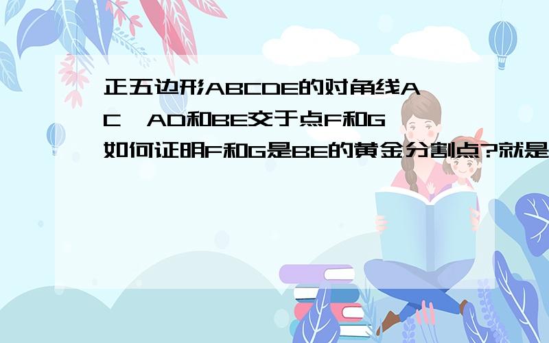 正五边形ABCDE的对角线AC、AD和BE交于点F和G,如何证明F和G是BE的黄金分割点?就是证明正五边形的对角线相交的点为黄金分割点