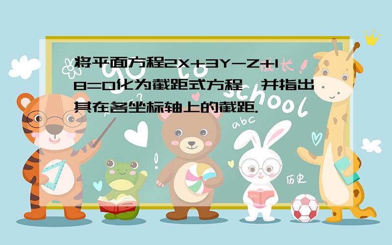 将平面方程2X+3Y-Z+18=0化为截距式方程,并指出其在各坐标轴上的截距.