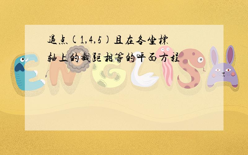 过点(1,4,5)且在各坐标轴上的截距相等的平面方程