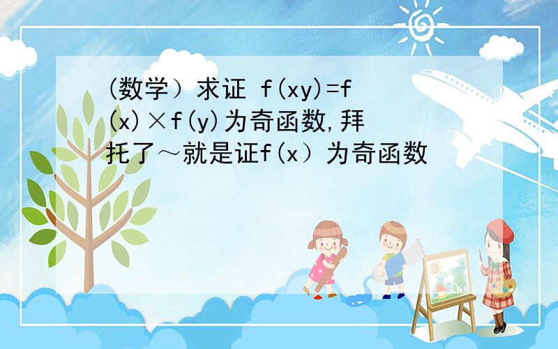 (数学）求证 f(xy)=f(x)×f(y)为奇函数,拜托了～就是证f(x）为奇函数