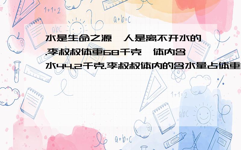 水是生命之源,人是离不开水的.李叔叔体重68千克,体内含水44.2千克.李叔叔体内的含水量占体重的百分率是多少?