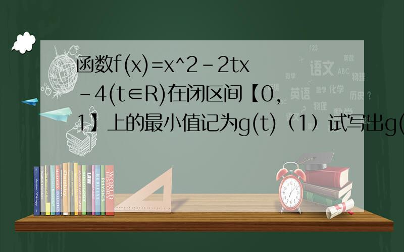 函数f(x)=x^2-2tx-4(t∈R)在闭区间【0,1】上的最小值记为g(t)（1）试写出g(t)的函数解析式；（2）写出g(x)的最大值